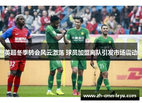 英超冬季转会风云激荡 球员加盟离队引发市场震动