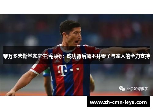 莱万多夫斯基家庭生活揭秘：成功背后离不开妻子与家人的全力支持