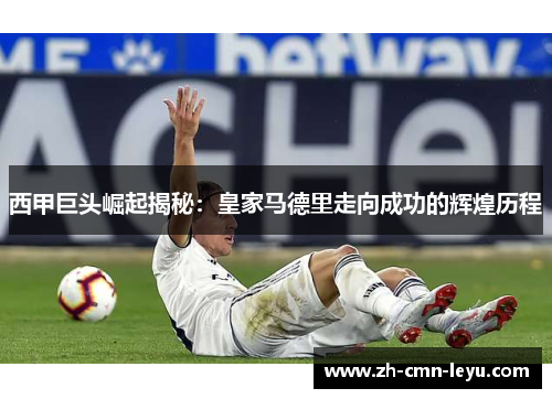 西甲巨头崛起揭秘：皇家马德里走向成功的辉煌历程