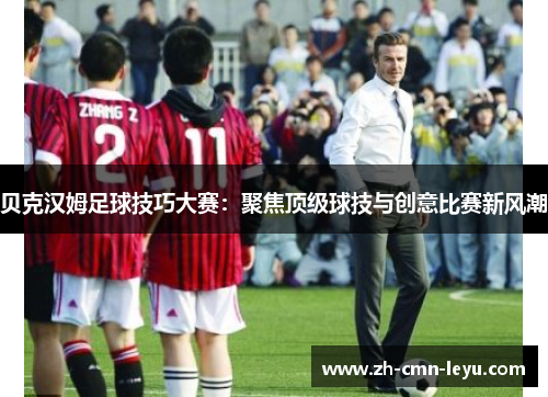 贝克汉姆足球技巧大赛：聚焦顶级球技与创意比赛新风潮