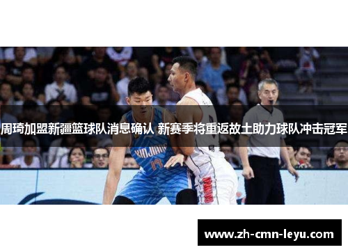 周琦加盟新疆篮球队消息确认 新赛季将重返故土助力球队冲击冠军