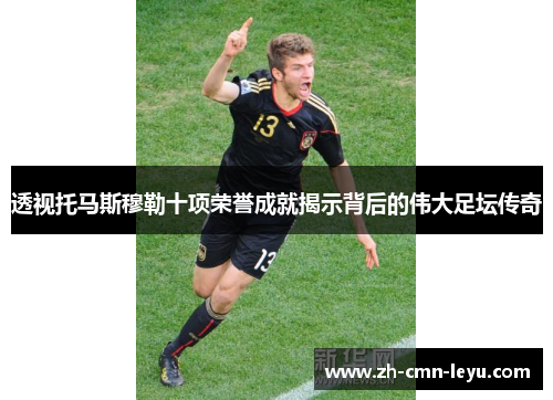 透视托马斯穆勒十项荣誉成就揭示背后的伟大足坛传奇