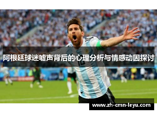 阿根廷球迷嘘声背后的心理分析与情感动因探讨