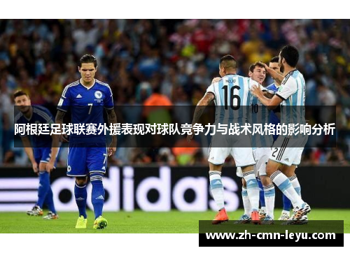 阿根廷足球联赛外援表现对球队竞争力与战术风格的影响分析