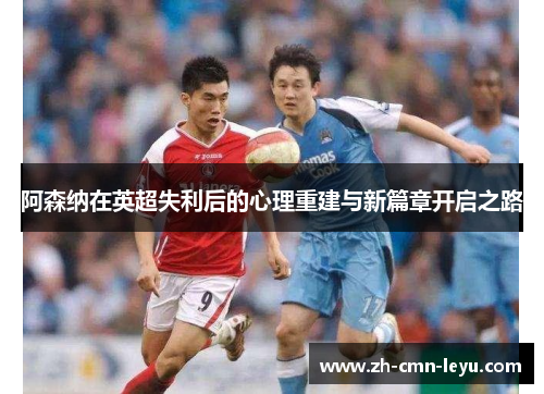 阿森纳在英超失利后的心理重建与新篇章开启之路