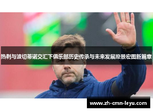 热刺与波切蒂诺交汇下俱乐部历史传承与未来发展愿景宏图新篇章 热刺与波切蒂诺交汇下俱乐部历史传承与未来发展愿景宏图新篇章