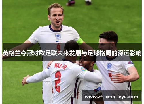 英格兰夺冠对欧足联未来发展与足球格局的深远影响 英格兰夺冠对欧足联未来发展与足球格局的深远影响