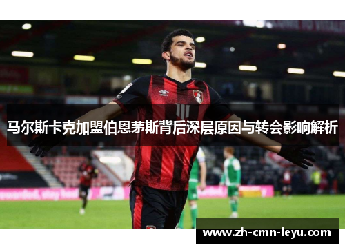 马尔斯卡克加盟伯恩茅斯背后深层原因与转会影响解析