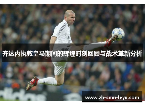 齐达内执教皇马期间的辉煌时刻回顾与战术革新分析