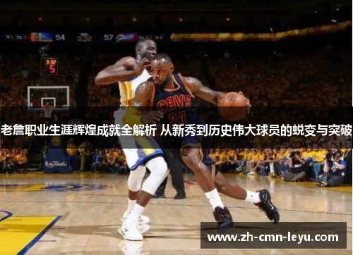 老詹职业生涯辉煌成就全解析 从新秀到历史伟大球员的蜕变与突破