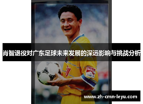 肖智退役对广东足球未来发展的深远影响与挑战分析