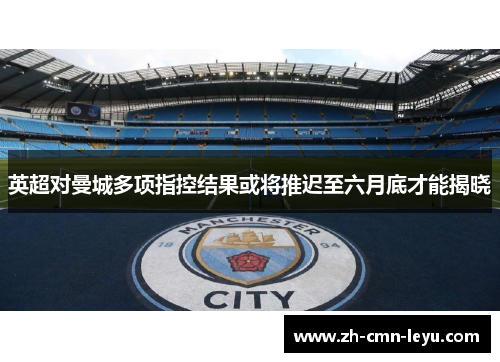 英超对曼城多项指控结果或将推迟至六月底才能揭晓