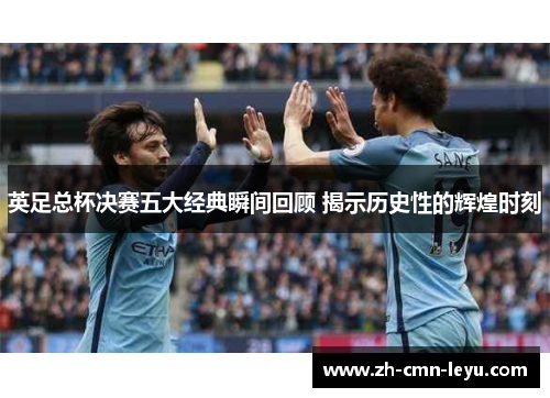 英足总杯决赛五大经典瞬间回顾 揭示历史性的辉煌时刻