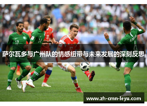 萨尔瓦多与广州队的情感纽带与未来发展的深刻反思