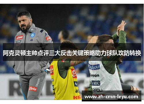 阿克灵顿主帅点评三大反击关键策略助力球队攻防转换