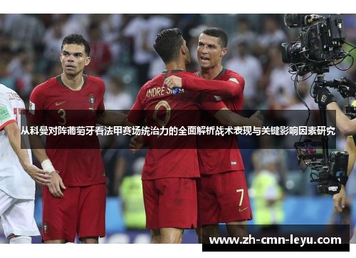 从科曼对阵葡萄牙看法甲赛场统治力的全面解析战术表现与关键影响因素研究 从科曼对阵葡萄牙看法甲赛场统治力的全面解析战术表现与关键影响因素研究