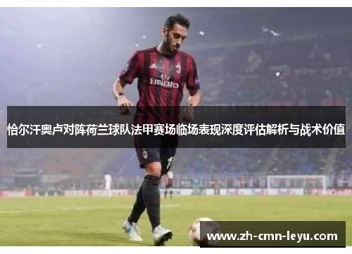 恰尔汗奥卢对阵荷兰球队法甲赛场临场表现深度评估解析与战术价值 恰尔汗奥卢对阵荷兰球队法甲赛场临场表现深度评估解析与战术价值