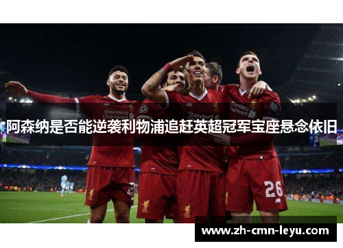 阿森纳是否能逆袭利物浦追赶英超冠军宝座悬念依旧