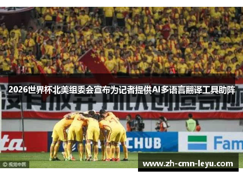 2026世界杯北美组委会宣布为记者提供AI多语言翻译工具助阵