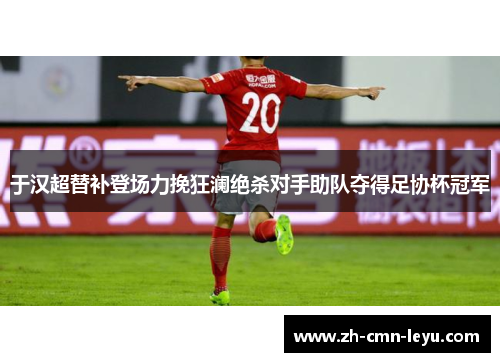 于汉超替补登场力挽狂澜绝杀对手助队夺得足协杯冠军