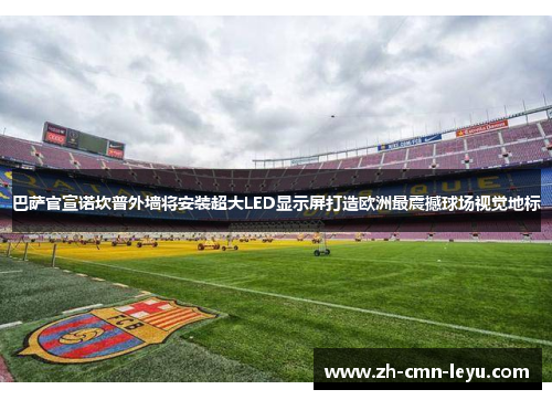 巴萨官宣诺坎普外墙将安装超大LED显示屏打造欧洲最震撼球场视觉地标