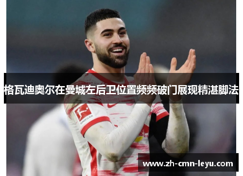 格瓦迪奥尔在曼城左后卫位置频频破门展现精湛脚法