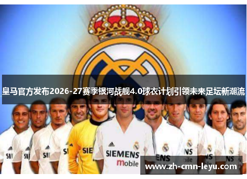 皇马官方发布2026-27赛季银河战舰4.0球衣计划引领未来足坛新潮流