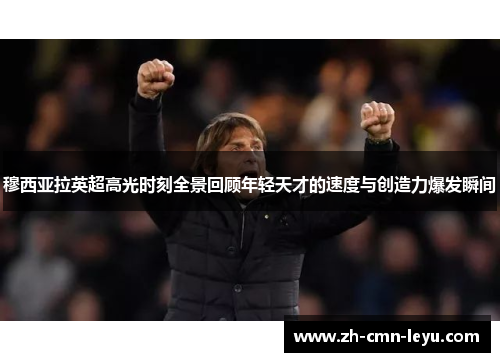 穆西亚拉英超高光时刻全景回顾年轻天才的速度与创造力爆发瞬间 穆西亚拉英超高光时刻全景回顾年轻天才的速度与创造力爆发瞬间
