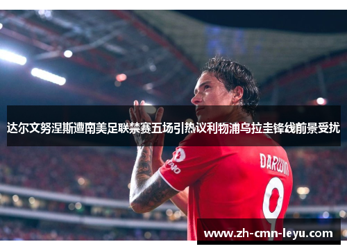 达尔文努涅斯遭南美足联禁赛五场引热议利物浦乌拉圭锋线前景受扰