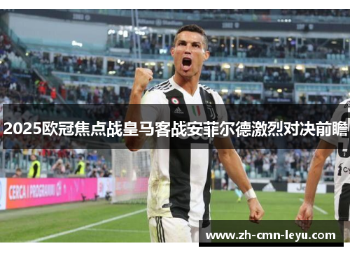 2025欧冠焦点战皇马客战安菲尔德激烈对决前瞻